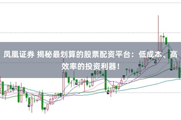 凤凰证券 揭秘最划算的股票配资平台：低成本、高效率的投资利器！