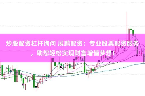 炒股配资杠杆询问 展鹏配资：专业股票配资服务，助您轻松实现财富增值梦想！