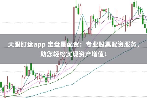 天眼盯盘app 定盘星配资：专业股票配资服务，助您轻松实现资产增值！