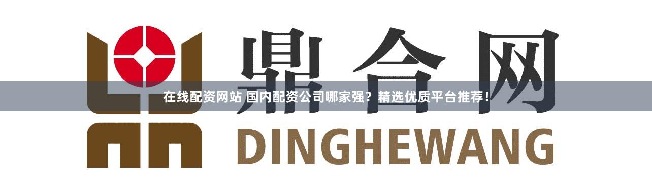 在线配资网站 国内配资公司哪家强？精选优质平台推荐！