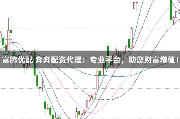 富腾优配 奔奔配资代理:专业平台,助您财富增值!