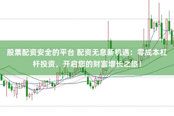 股票配资安全的平台 配资无息新机遇:零成本杠杆投资,开启您的财富增长之旅!
