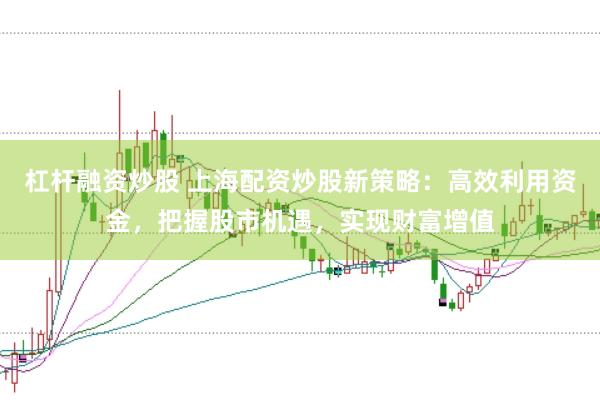 杠杆融资炒股 上海配资炒股新策略:高效利用资金,把握股市机遇,实现财富增值
