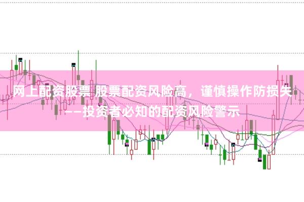 网上配资股票 股票配资风险高,谨慎操作防损失——投资者必知的配资风险警示