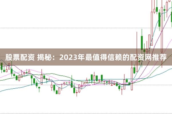 股票配资 揭秘:2023年最值得信赖的配资网推荐