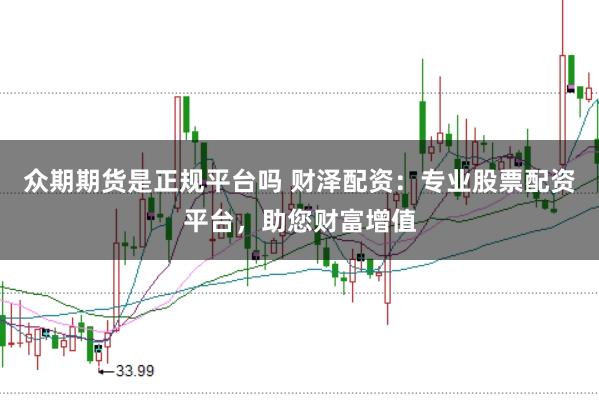 众期期货是正规平台吗 财泽配资:专业股票配资平台,助您财富增值