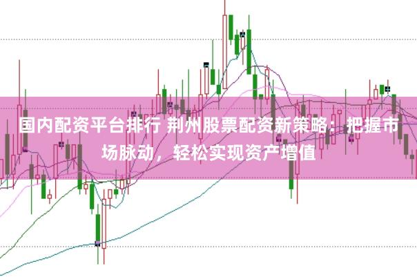 国内配资平台排行 荆州股票配资新策略：把握市场脉动，轻松实现资产增值