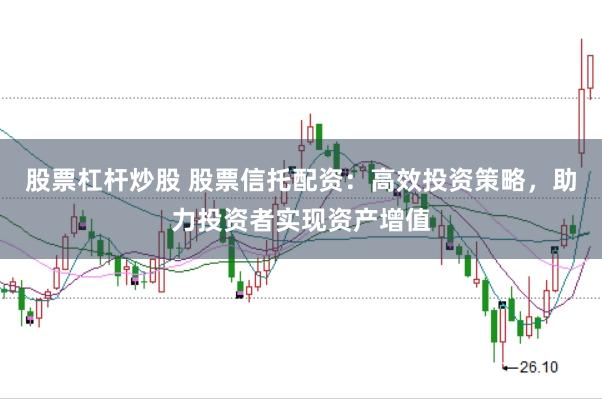 股票杠杆炒股 股票信托配资:高效投资策略,助力投资者实现资产增值