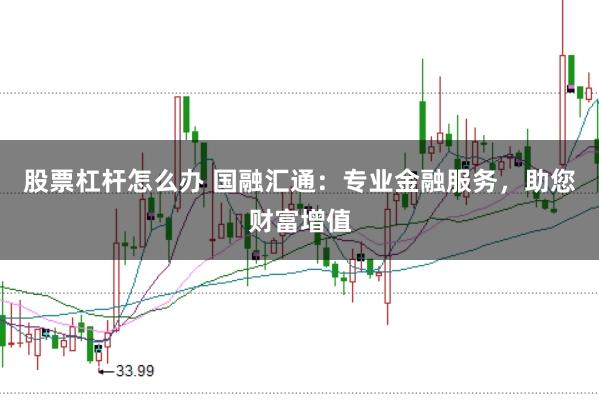 股票杠杆怎么办 国融汇通:专业金融服务,助您财富增值