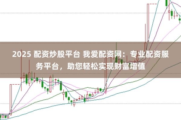 2025 配资炒股平台 我爱配资网:专业配资服务平台,助您轻松实现财富增值