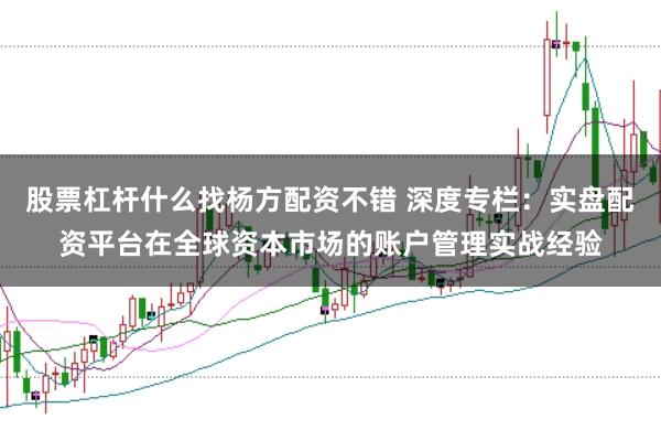 股票杠杆什么找杨方配资不错 深度专栏:实盘配资平台在全球资本市场的账户管理实战经验