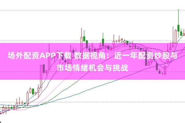 场外配资APP下载 数据视角：近一年配资炒股与市场情绪机会与挑战