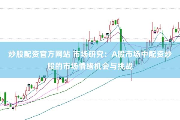 炒股配资官方网站 市场研究：A股市场中配资炒股的市场情绪机会与挑战