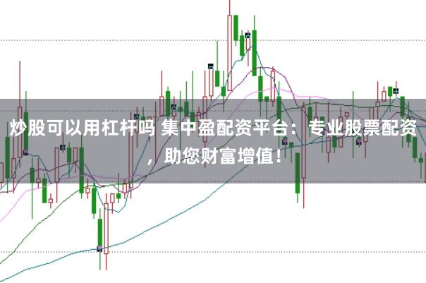 炒股可以用杠杆吗 集中盈配资平台：专业股票配资，助您财富增值！