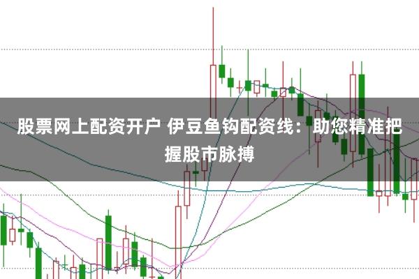股票网上配资开户 伊豆鱼钩配资线：助您精准把握股市脉搏