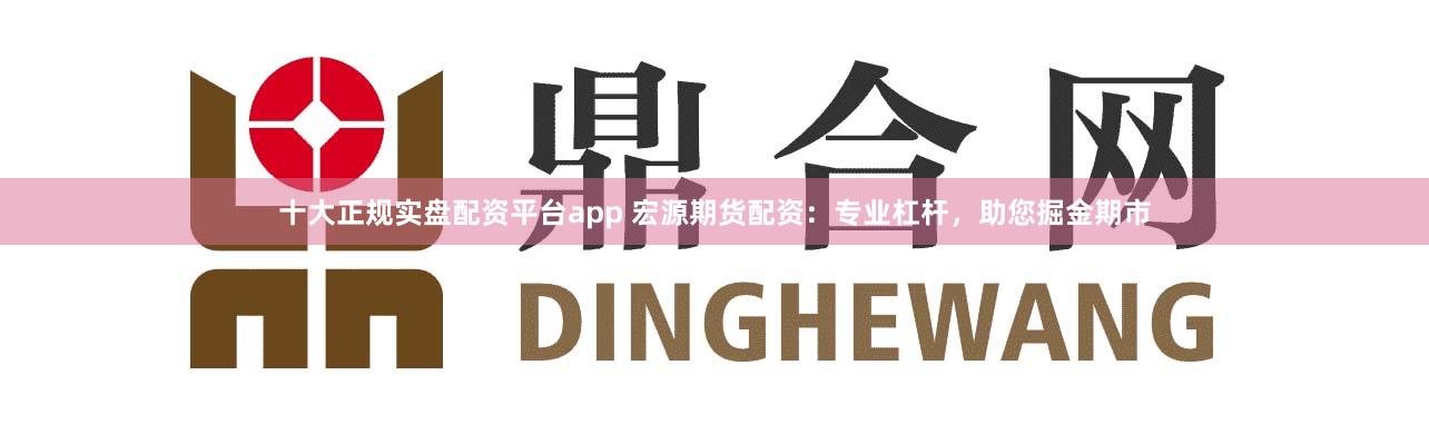 十大正规实盘配资平台app 宏源期货配资:专业杠杆,助您掘金期市
